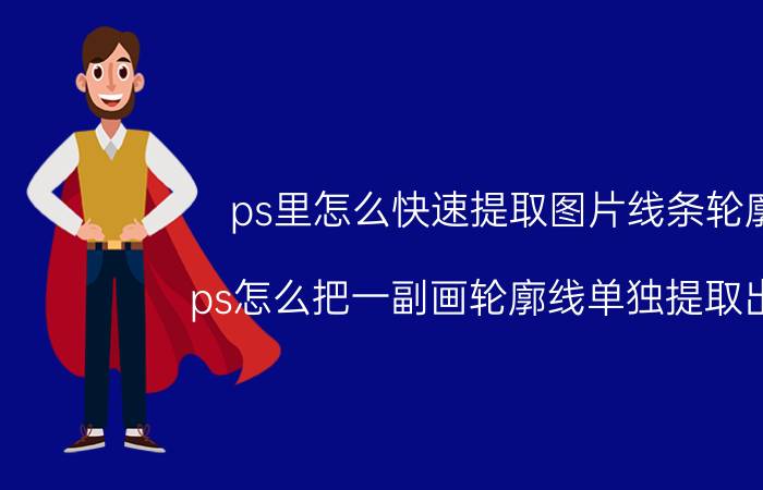 ps里怎么快速提取图片线条轮廓 ps怎么把一副画轮廓线单独提取出来？